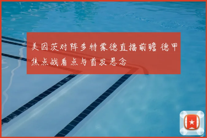 美因茨对阵多特蒙德直播前瞻 德甲焦点战看点与首发悬念
