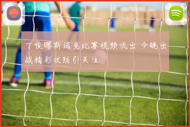 丁俊晖斯诺克比赛视频流出 今晚出战精彩攻防引关注