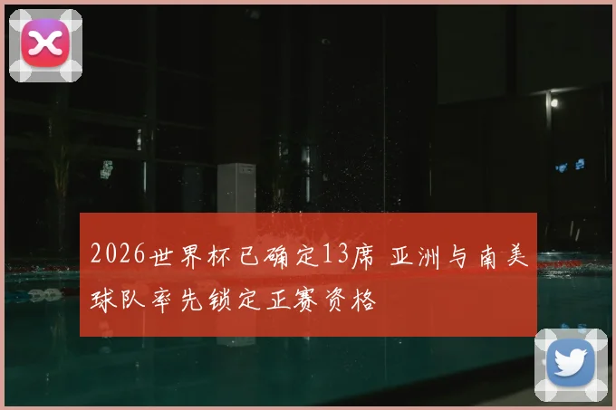 2026世界杯已确定13席 亚洲与南美球队率先锁定正赛资格
