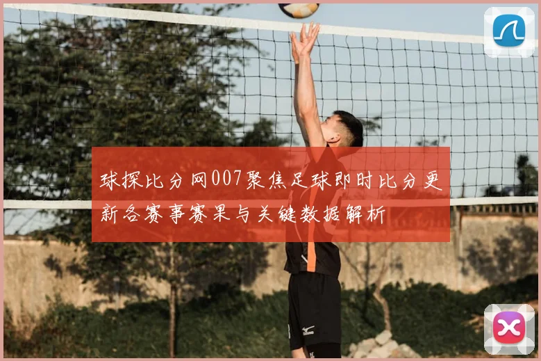 球探比分网007聚焦足球即时比分更新各赛事赛果与关键数据解析