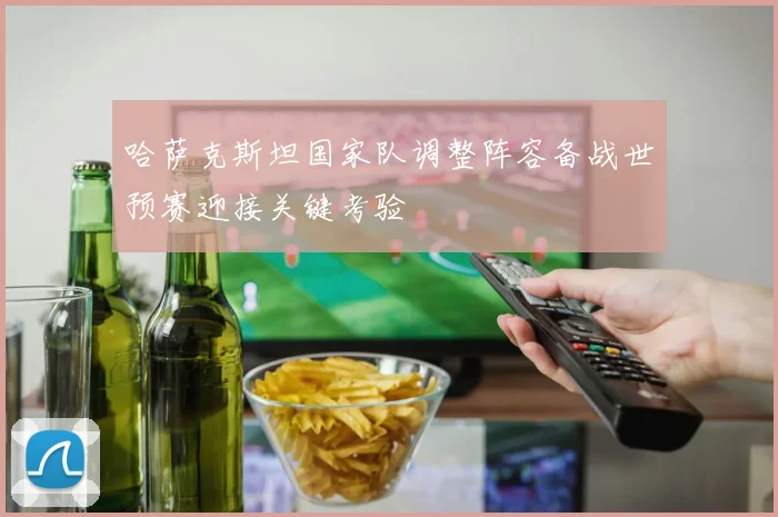 哈萨克斯坦国家队调整阵容备战世预赛迎接关键考验