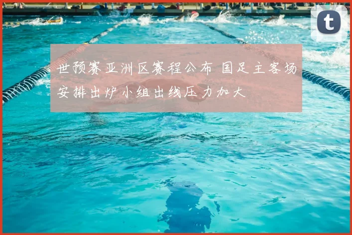 世预赛亚洲区赛程公布 国足主客场安排出炉小组出线压力加大