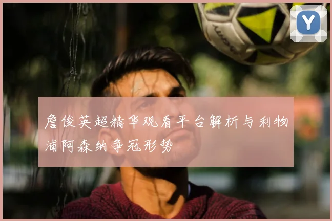 詹俊英超精华观看平台解析与利物浦阿森纳争冠形势