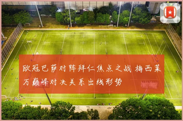 欧冠巴萨对阵拜仁焦点之战 梅西莱万巅峰对决关系出线形势