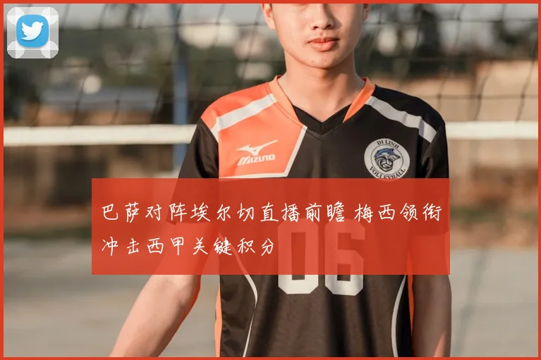 巴萨对阵埃尔切直播前瞻 梅西领衔冲击西甲关键积分