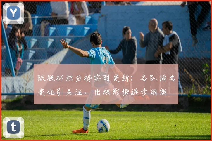 欧联杯积分榜实时更新:各队排名变化引关注,出线形势逐步明朗
