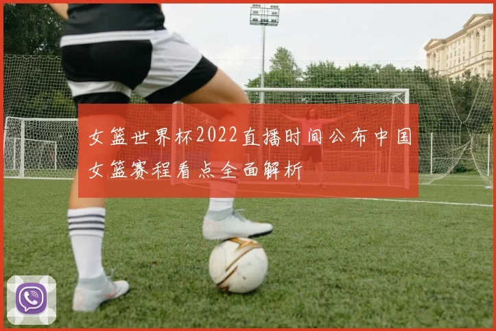 女篮世界杯2022直播时间公布中国女篮赛程看点全面解析