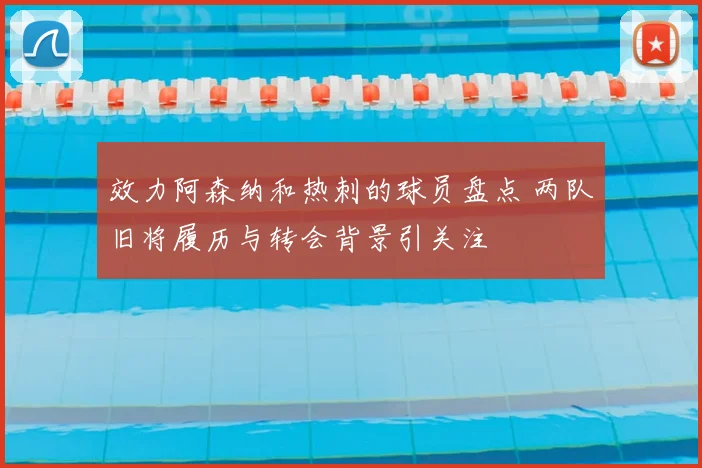 效力阿森纳和热刺的球员盘点 两队旧将履历与转会背景引关注