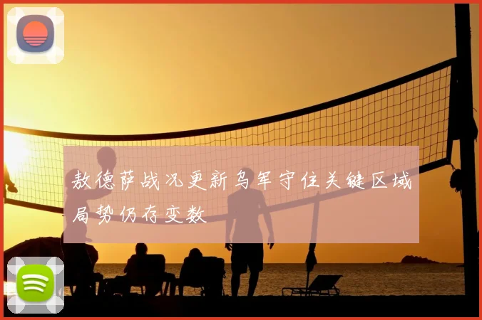 敖德萨战况更新乌军守住关键区域局势仍存变数