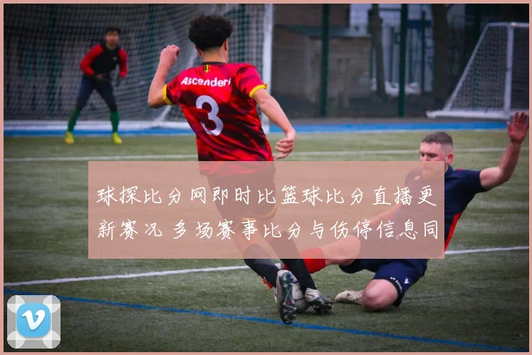 球探比分网即时比篮球比分直播更新赛况 多场赛事比分与伤停信息同步呈现