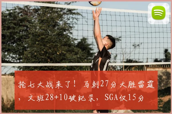 抢七大战来了!马刺27分大胜雷霆,文班28+10破纪录,SGA仅15分