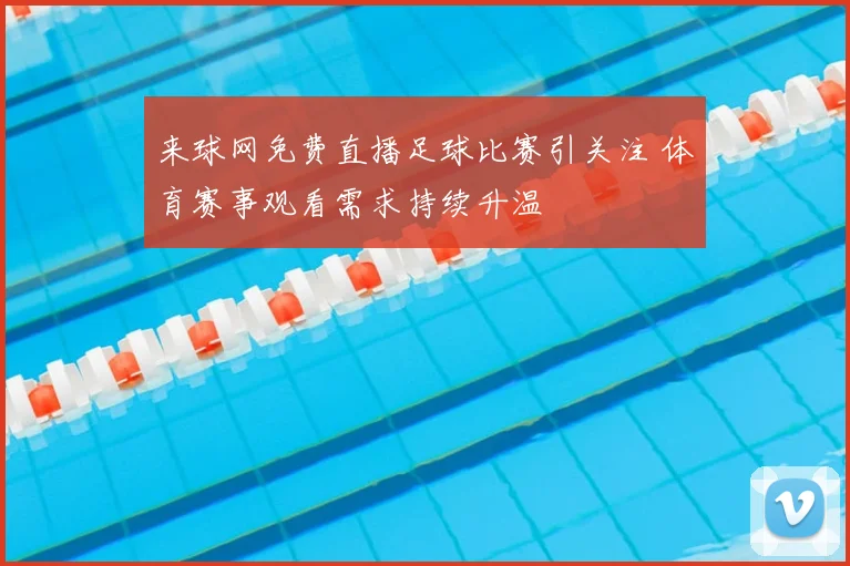 来球网免费直播足球比赛引关注 体育赛事观看需求持续升温