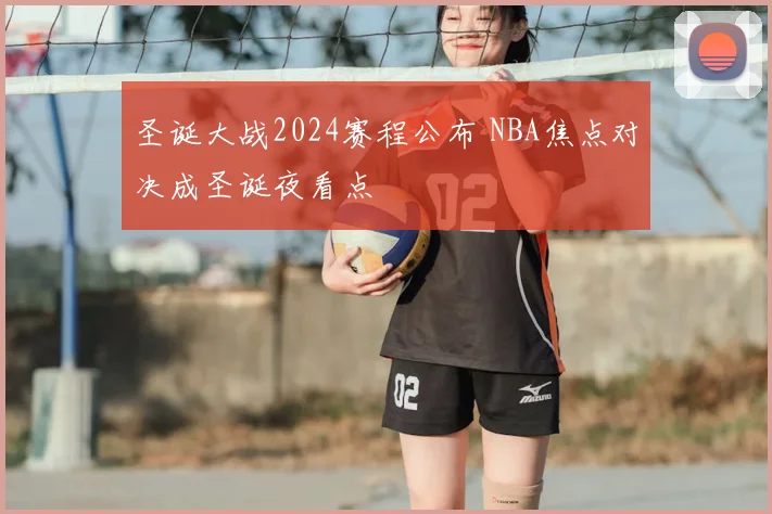 圣诞大战2024赛程公布 NBA焦点对决成圣诞夜看点