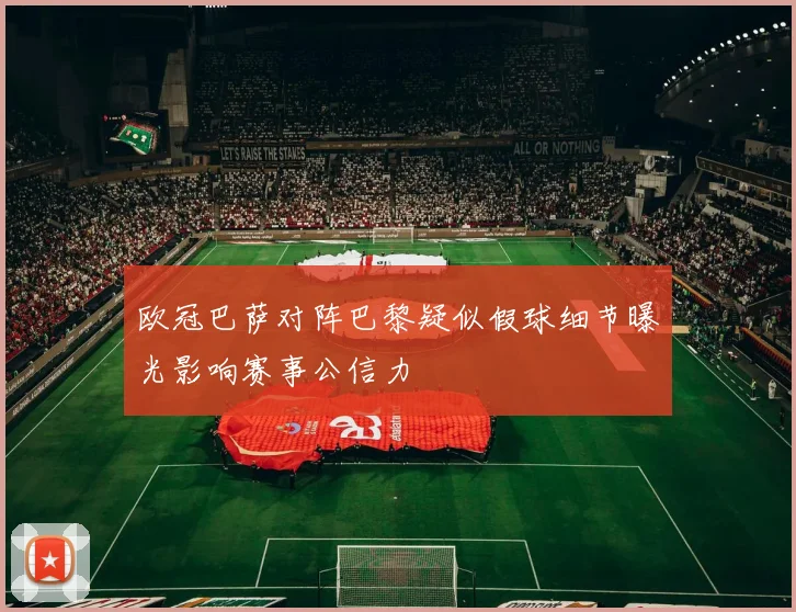 欧冠巴萨对阵巴黎疑似假球细节曝光影响赛事公信力