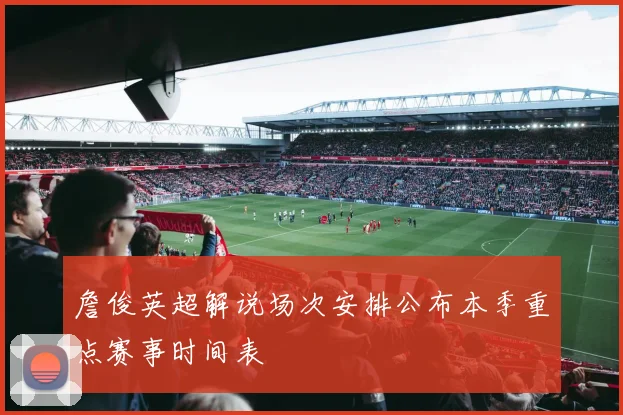 詹俊英超解说场次安排公布本季重点赛事时间表