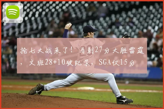 抢七大战来了!马刺27分大胜雷霆,文班28+10破纪录,SGA仅15分