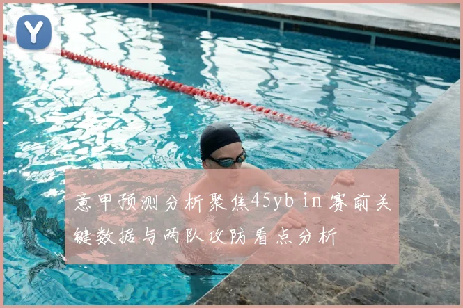 意甲预测分析聚焦45yb in 赛前关键数据与两队攻防看点分析