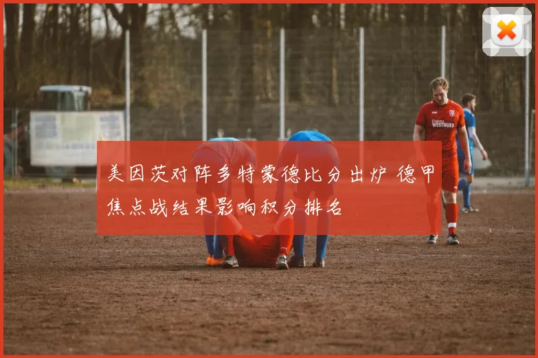 美因茨对阵多特蒙德比分出炉 德甲焦点战结果影响积分排名