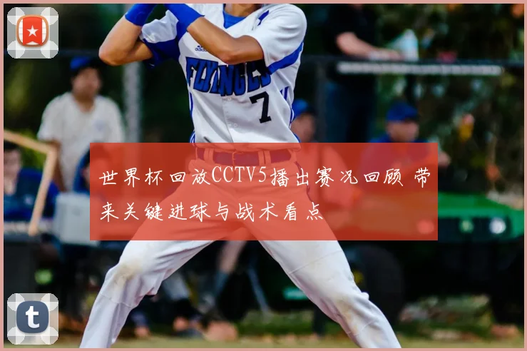 世界杯回放CCTV5播出赛况回顾 带来关键进球与战术看点