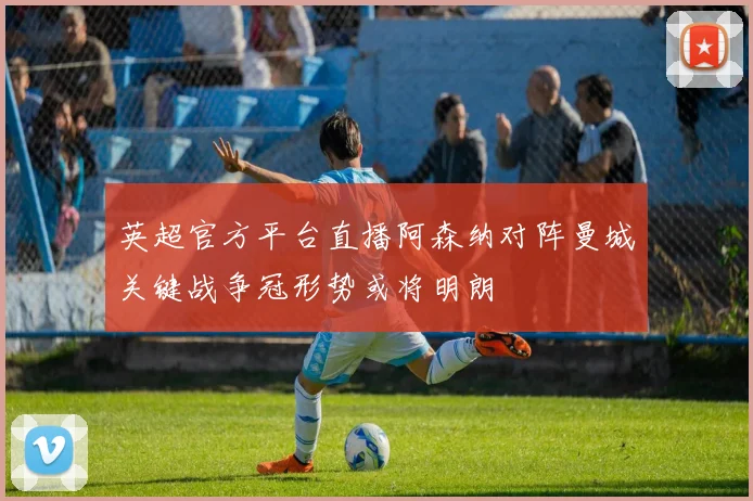 英超官方平台直播阿森纳对阵曼城关键战争冠形势或将明朗