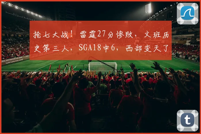 抢七大战!雷霆27分惨败,文班历史第三人,SGA18中6,西部变天了