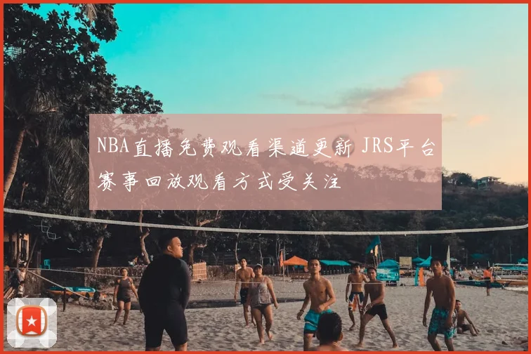 NBA直播免费观看渠道更新 JRS平台赛事回放观看方式受关注