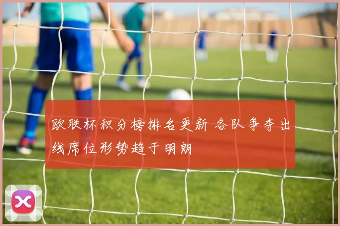 欧联杯积分榜排名更新 各队争夺出线席位形势趋于明朗