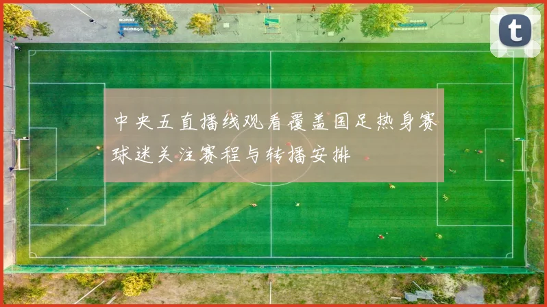 中央五直播线观看覆盖国足热身赛球迷关注赛程与转播安排