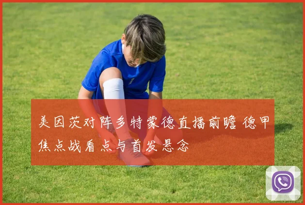 美因茨对阵多特蒙德直播前瞻 德甲焦点战看点与首发悬念