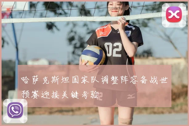 哈萨克斯坦国家队调整阵容备战世预赛迎接关键考验