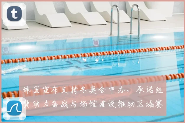 韩国宣布支持冬奥会申办,承诺经费助力备战与场馆建设推动区域赛事合作