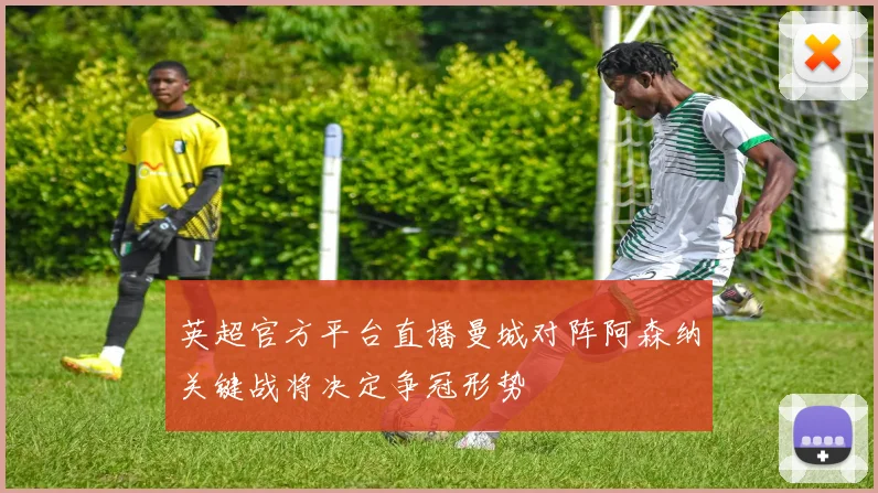 英超官方平台直播曼城对阵阿森纳关键战将决定争冠形势