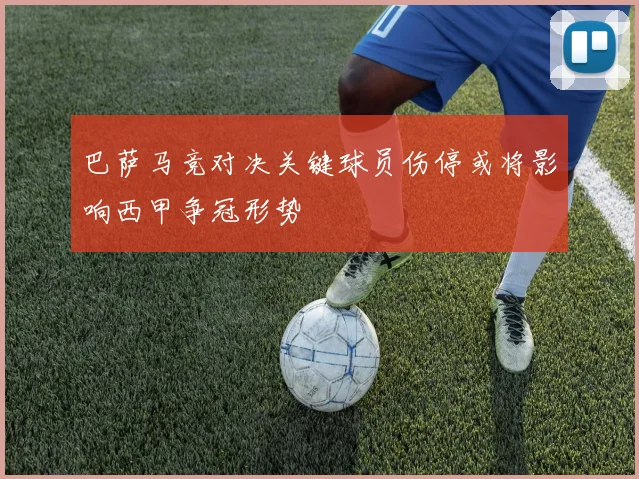 巴萨马竞对决关键球员伤停或将影响西甲争冠形势