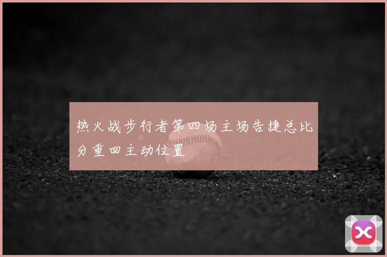 热火战步行者第四场主场告捷总比分重回主动位置