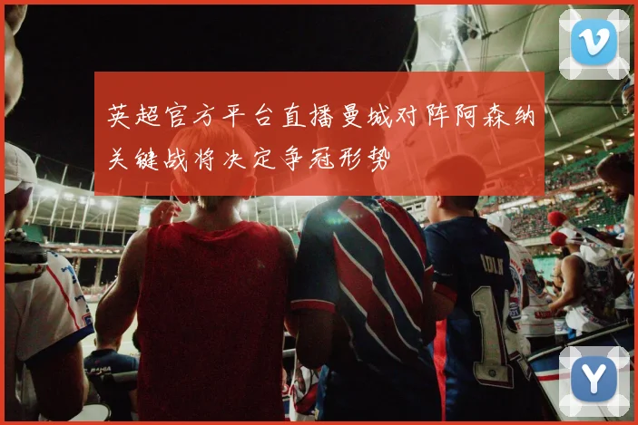英超官方平台直播曼城对阵阿森纳关键战将决定争冠形势