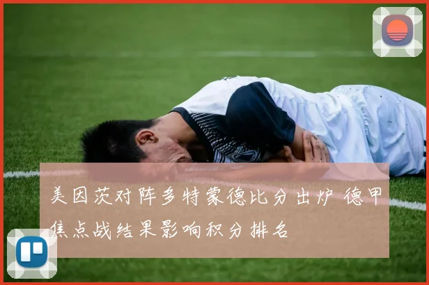 美因茨对阵多特蒙德比分出炉 德甲焦点战结果影响积分排名