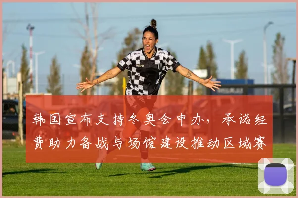 韩国宣布支持冬奥会申办,承诺经费助力备战与场馆建设推动区域赛事合作