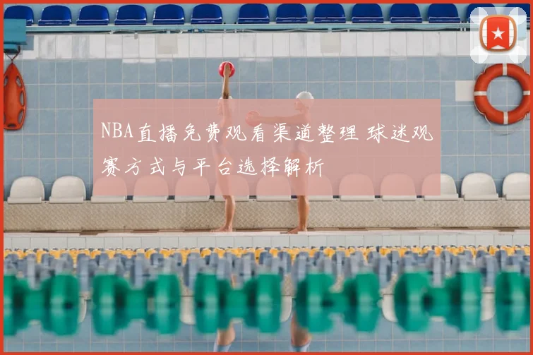 NBA直播免费观看渠道整理 球迷观赛方式与平台选择解析