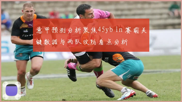 意甲预测分析聚焦45yb in 赛前关键数据与两队攻防看点分析