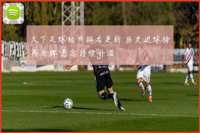 天下足球经典排名更新 历史进球榜再洗牌 悬念持续升温
