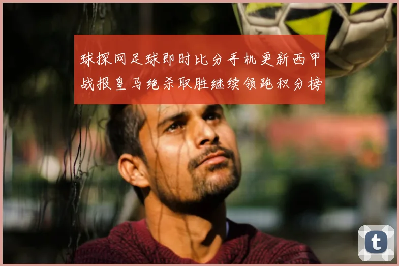 球探网足球即时比分手机更新西甲战报皇马绝杀取胜继续领跑积分榜