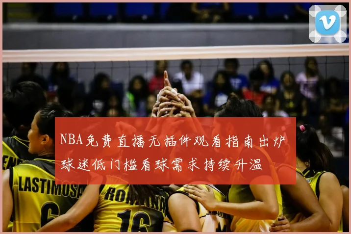 NBA免费直播无插件观看指南出炉 球迷低门槛看球需求持续升温
