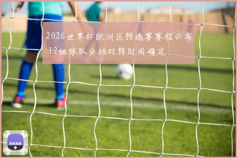2026世界杯欧洲区预选赛赛程公布 12组球队分档对阵时间确定