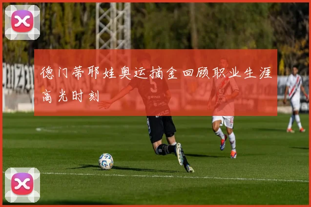 德门蒂耶娃奥运摘金回顾职业生涯高光时刻