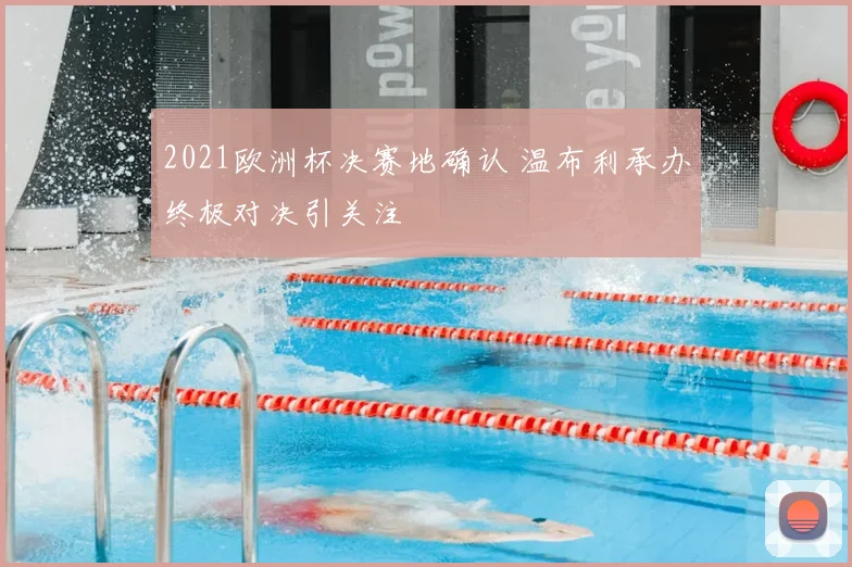 2021欧洲杯决赛地确认 温布利承办终极对决引关注