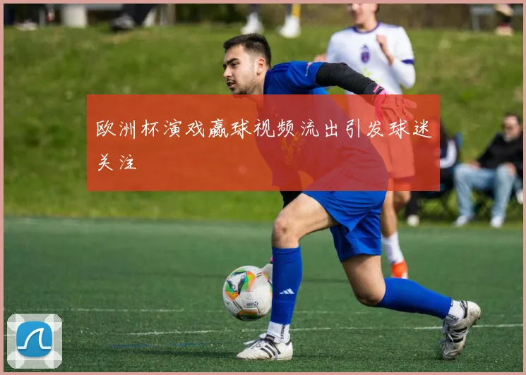 欧洲杯演戏赢球视频流出引发球迷关注