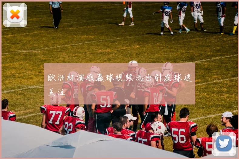 欧洲杯演戏赢球视频流出引发球迷关注