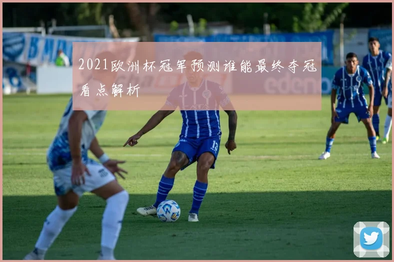 2021欧洲杯冠军预测谁能最终夺冠看点解析