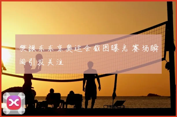 樊振东东京奥运会截图曝光 赛场瞬间引发关注