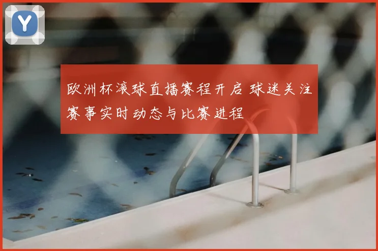 欧洲杯滚球直播赛程开启 球迷关注赛事实时动态与比赛进程